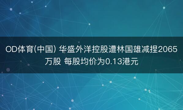 OD体育(中国) 华盛外洋控股遭林国雄减捏2065万股 每股均价为0.13港元