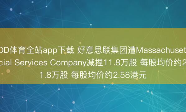 OD体育全站app下载 好意思联集团遭Massachusetts Financial Services Company减捏11.8万股 每股均价约2.58港元