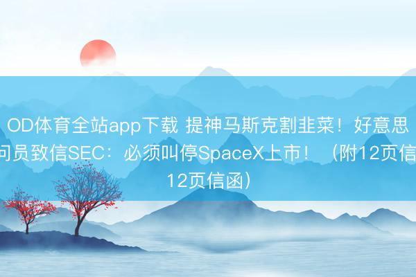 OD体育全站app下载 提神马斯克割韭菜！好意思盘问员致信SEC：必须叫停SpaceX上市！（附12页信函）