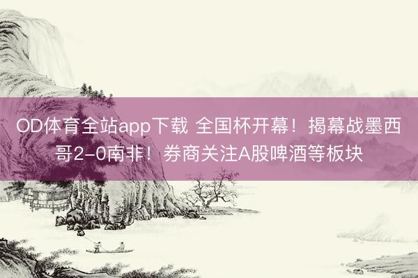 OD体育全站app下载 全国杯开幕！揭幕战墨西哥2-0南非！券商关注A股啤酒等板块