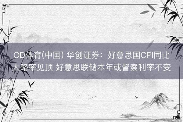 OD体育(中国) 华创证券:好意思国CPI同比大略率见顶 好意思联储本年或督察利率不变