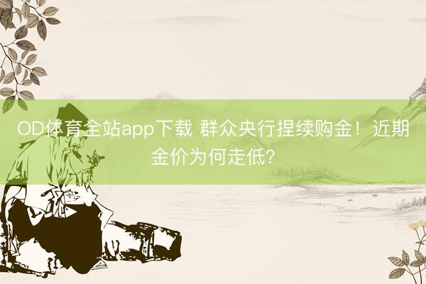 OD体育全站app下载 群众央行捏续购金!近期金价为何走低?