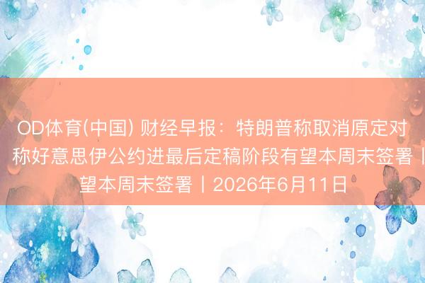 OD体育(中国) 财经早报：特朗普称取消原定对伊朗的打击看成，称好意思伊公约进最后定稿阶段有望本周末签署丨2026年6月11日