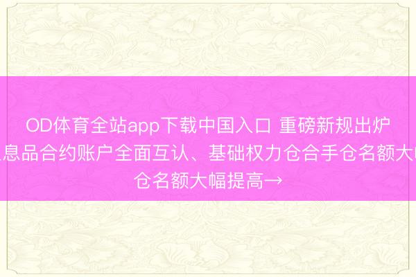 OD体育全站app下载中国入口 重磅新规出炉！沪深生息品合约账户全面互认、基础权力仓合手仓名额大幅提高→