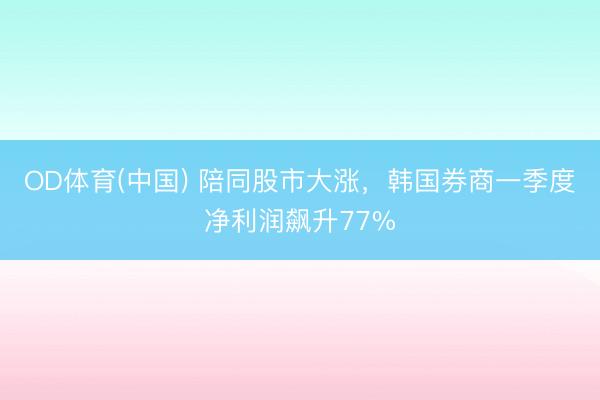 OD体育(中国) 陪同股市大涨，韩国券商一季度净利润飙升77%