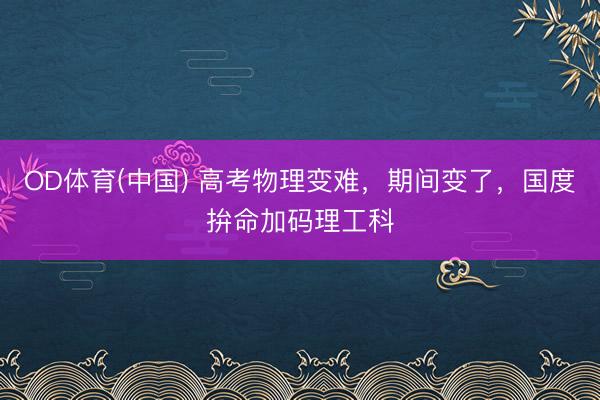 OD体育(中国) 高考物理变难，期间变了，国度拚命加码理工科