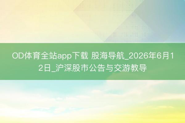 OD体育全站app下载 股海导航_2026年6月12日_沪深股市公告与交游教导