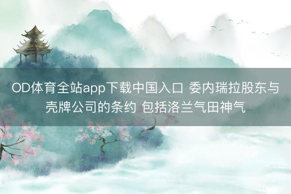 OD体育全站app下载中国入口 委内瑞拉股东与壳牌公司的条约 包括洛兰气田神气