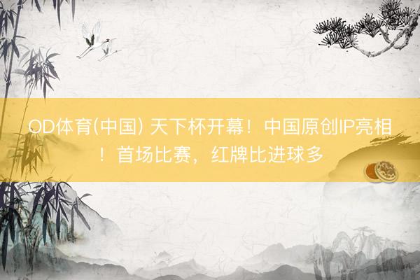 OD体育(中国) 天下杯开幕！中国原创IP亮相！首场比赛，红牌比进球多