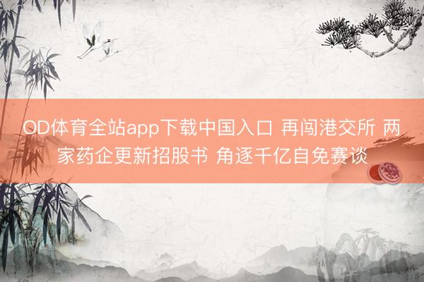 OD体育全站app下载中国入口 再闯港交所 两家药企更新招股书 角逐千亿自免赛谈