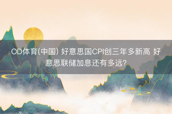 OD体育(中国) 好意思国CPI创三年多新高 好意思联储加息还有多远？