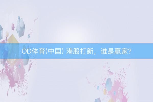 OD体育(中国) 港股打新，谁是赢家？