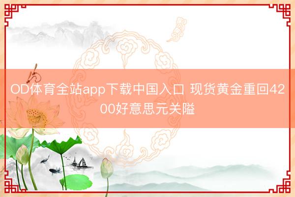 OD体育全站app下载中国入口 现货黄金重回4200好意思元关隘