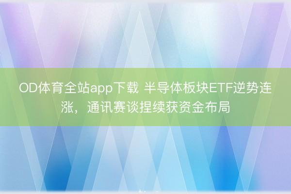 OD体育全站app下载 半导体板块ETF逆势连涨，通讯赛谈捏续获资金布局