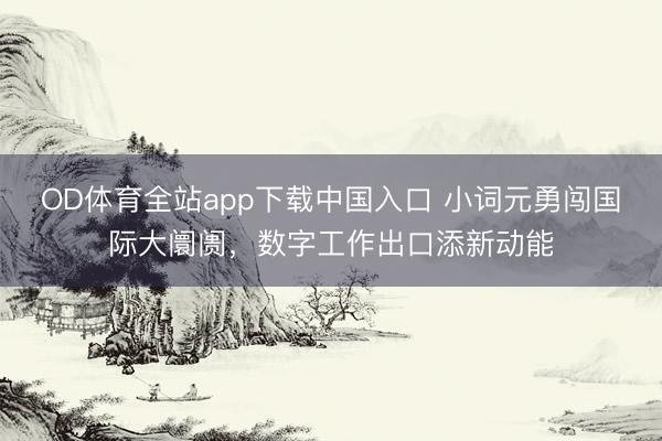 OD体育全站app下载中国入口 小词元勇闯国际大阛阓，数字工作出口添新动能
