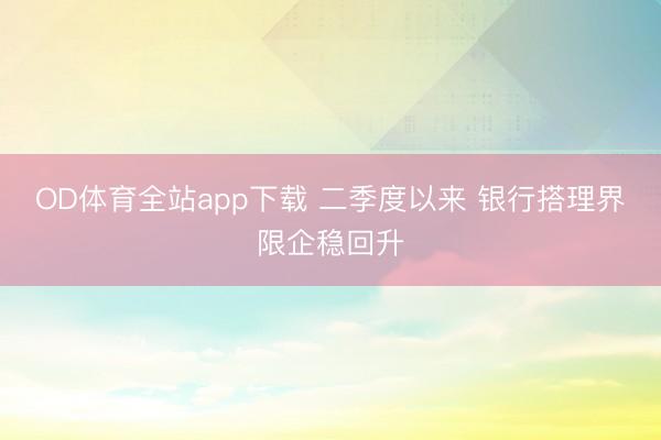 OD体育全站app下载 二季度以来 银行搭理界限企稳回升