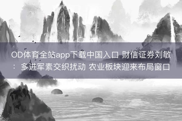 OD体育全站app下载中国入口 财信证券刘敏：多进军素交织扰动 农业板块迎来布局窗口