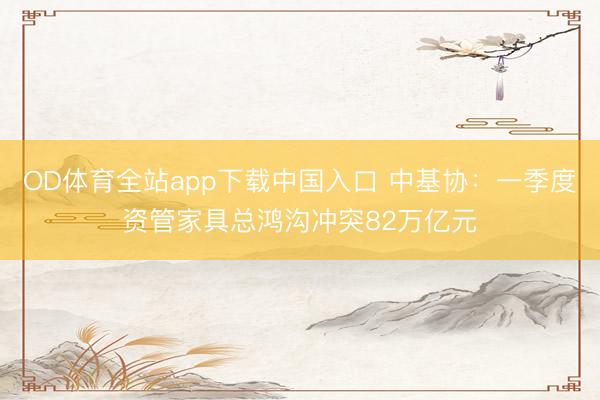 OD体育全站app下载中国入口 中基协：一季度资管家具总鸿沟冲突82万亿元