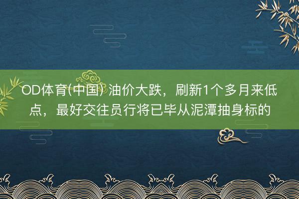 OD体育(中国) 油价大跌，刷新1个多月来低点，最好交往员行将已毕从泥潭抽身标的