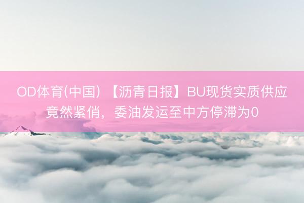 OD体育(中国) 【沥青日报】BU现货实质供应竟然紧俏，委油发运至中方停滞为0