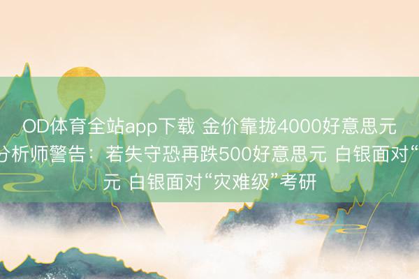 OD体育全站app下载 金价靠拢4000好意思元“死活线”！分析师警告：若失守恐再跌500好意思元 白银面对“灾难级”考研