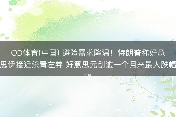 OD体育(中国) 避险需求降温！特朗普称好意思伊接近杀青左券 好意思元创逾一个月来最大跌幅