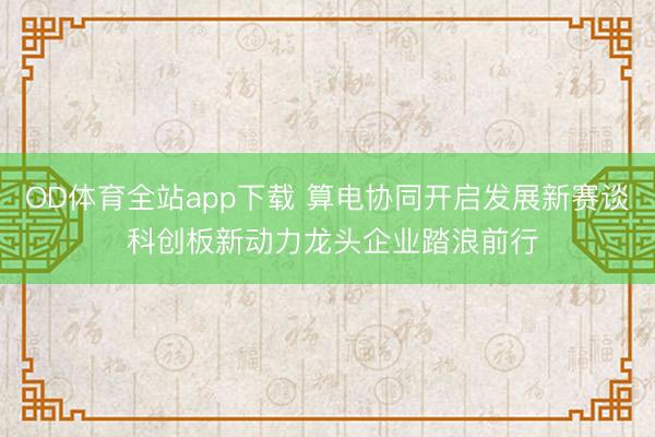 OD体育全站app下载 算电协同开启发展新赛谈 科创板新动力龙头企业踏浪前行