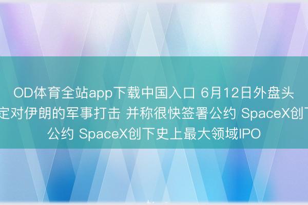 OD体育全站app下载中国入口 6月12日外盘头条：特朗普取消原定对伊朗的军事打击 并称很快签署公约 SpaceX创下史上最大领域IPO