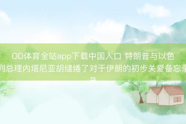OD体育全站app下载中国入口 特朗普与以色列总理内塔尼亚胡缱绻了对于伊朗的初步关爱备忘录