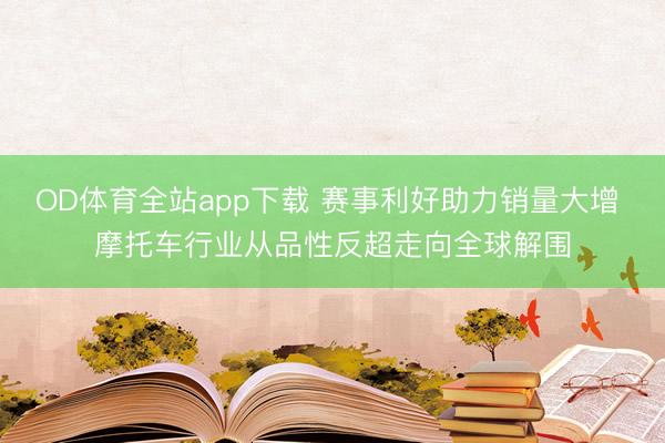OD体育全站app下载 赛事利好助力销量大增 摩托车行业从品性反超走向全球解围