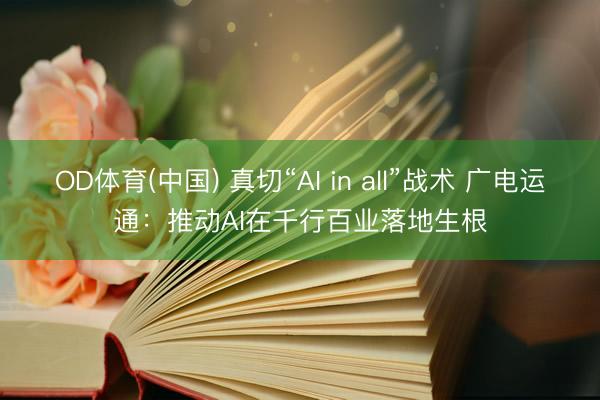 OD体育(中国) 真切“AI in all”战术 广电运通：推动AI在千行百业落地生根
