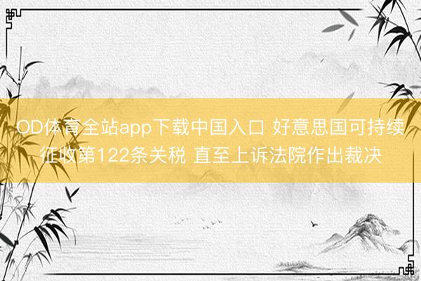 OD体育全站app下载中国入口 好意思国可持续征收第122条关税 直至上诉法院作出裁决