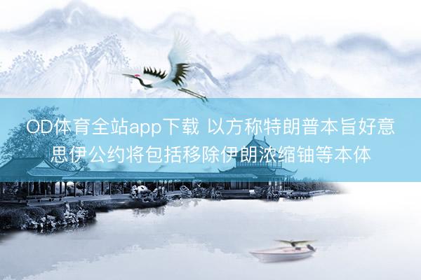 OD体育全站app下载 以方称特朗普本旨好意思伊公约将包括移除伊朗浓缩铀等本体