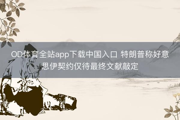 OD体育全站app下载中国入口 特朗普称好意思伊契约仅待最终文献敲定