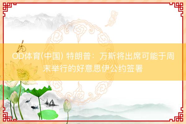 OD体育(中国) 特朗普：万斯将出席可能于周末举行的好意思伊公约签署