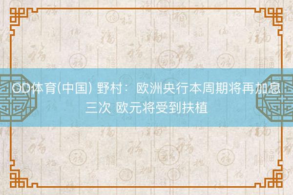 OD体育(中国) 野村：欧洲央行本周期将再加息三次 欧元将受到扶植