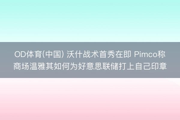 OD体育(中国) 沃什战术首秀在即 Pimco称商场温雅其如何为好意思联储打上自己印章