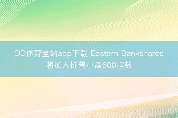OD体育全站app下载 Eastern Bankshares将加入标普小盘600指数