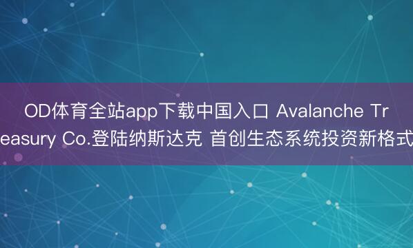 OD体育全站app下载中国入口 Avalanche Treasury Co.登陆纳斯达克 首创生态系统投资新格式