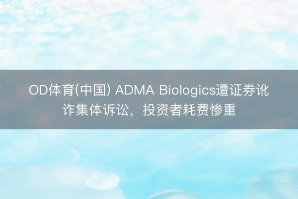 OD体育(中国) ADMA Biologics遭证券讹诈集体诉讼,投资者耗费惨重