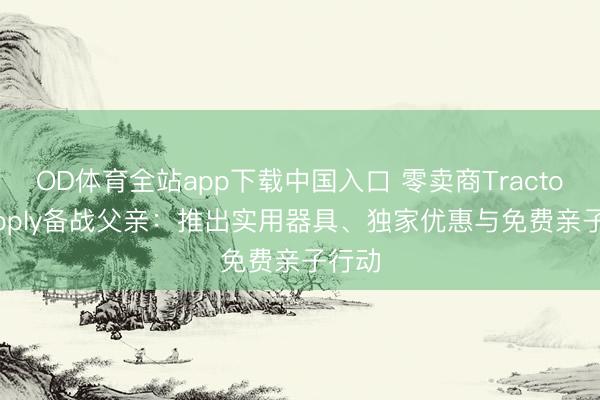 OD体育全站app下载中国入口 零卖商Tractor Supply备战父亲：推出实用器具、独家优惠与免费亲子行动