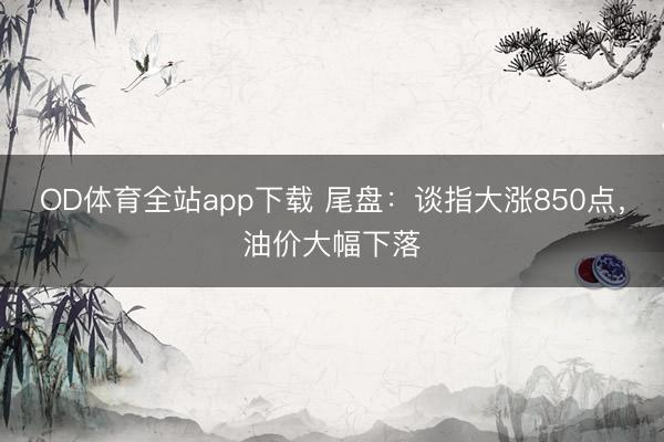 OD体育全站app下载 尾盘：谈指大涨850点，油价大幅下落