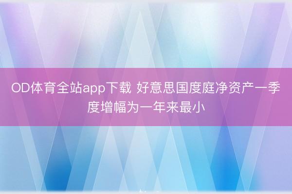 OD体育全站app下载 好意思国度庭净资产一季度增幅为一年来最小
