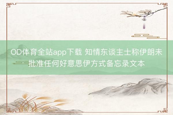 OD体育全站app下载 知情东谈主士称伊朗未批准任何好意思伊方式备忘录文本