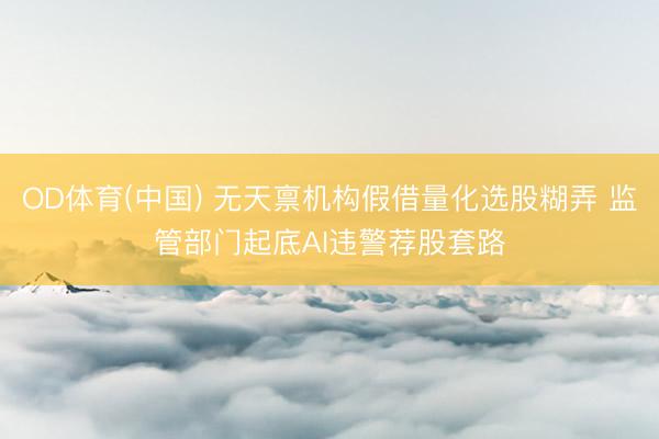OD体育(中国) 无天禀机构假借量化选股糊弄 监管部门起底AI违警荐股套路