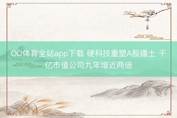 OD体育全站app下载 硬科技重塑A股疆土 千亿市值公司九年增近两倍