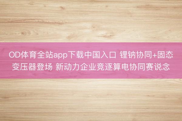 OD体育全站app下载中国入口 锂钠协同+固态变压器登场 新动力企业竞逐算电协同赛说念