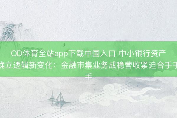 OD体育全站app下载中国入口 中小银行资产确立逻辑新变化：金融市集业务成稳营收紧迫合手手