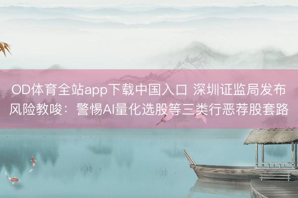OD体育全站app下载中国入口 深圳证监局发布风险教唆：警惕AI量化选股等三类行恶荐股套路