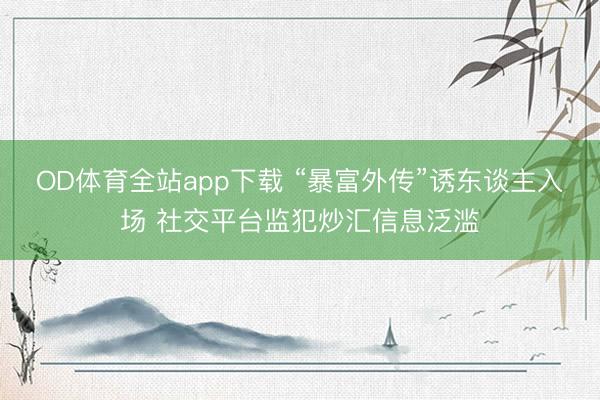 OD体育全站app下载 “暴富外传”诱东谈主入场 社交平台监犯炒汇信息泛滥